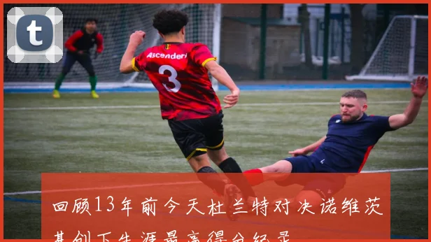 回顾13年前今天杜兰特对决诺维茨基创下生涯最高得分纪录
