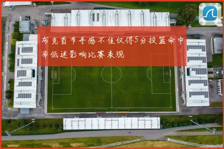 布克首节手感不佳仅得5分投篮命中率低迷影响比赛表现