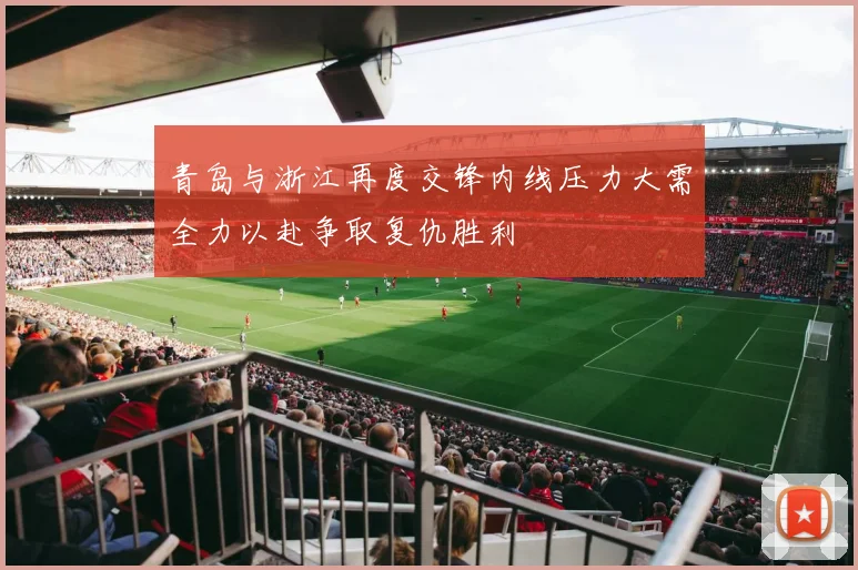青岛与浙江再度交锋内线压力大需全力以赴争取复仇胜利