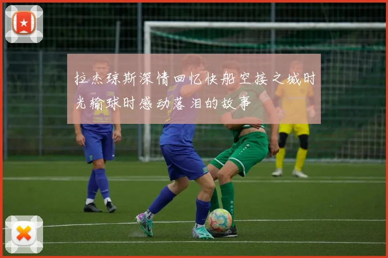 拉杰琼斯深情回忆快船空接之城时光输球时感动落泪的故事