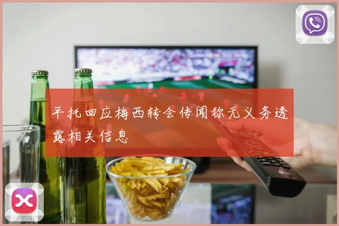 平托回应梅西转会传闻称无义务透露相关信息