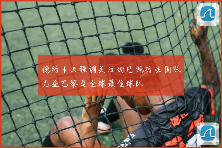德约卡夫强调关注姆巴佩对法国队无益巴黎是全球最佳球队