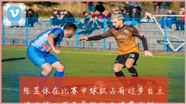 陈昱休在比赛中球权占有过多自主进攻信心不足导致机会浪费分析