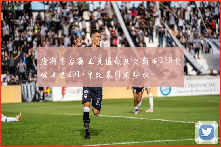 唐斯季后赛正负值创历史新高258打破库里2017年纪录引发热议