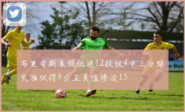 布里奇斯表现低迷12投仅4中三分球失准仅得9分正负值惨淡15