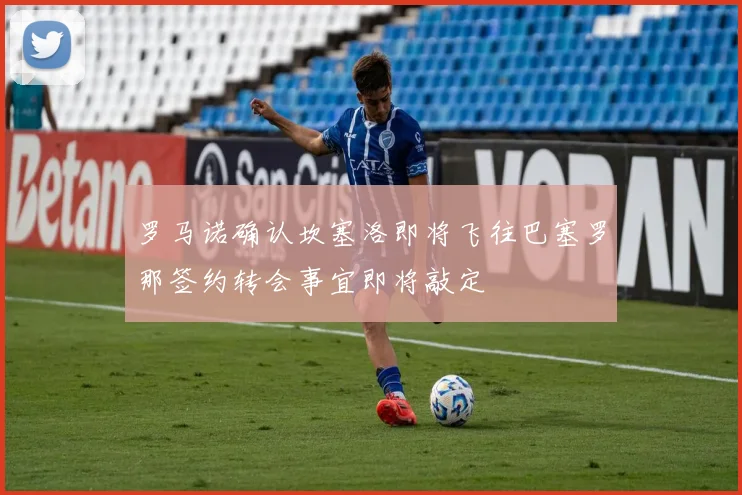 罗马诺确认坎塞洛即将飞往巴塞罗那签约转会事宜即将敲定