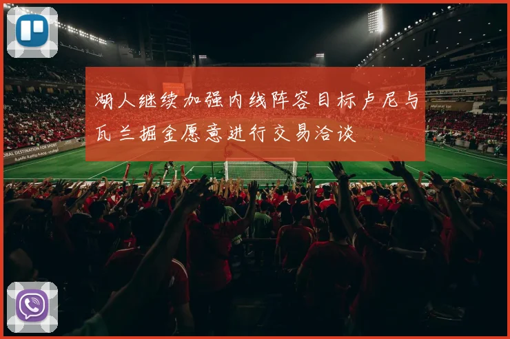 湖人继续加强内线阵容目标卢尼与瓦兰掘金愿意进行交易洽谈