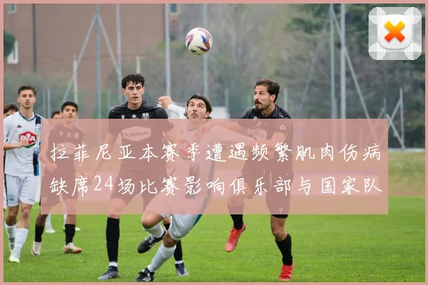 拉菲尼亚本赛季遭遇频繁肌肉伤病缺席24场比赛影响俱乐部与国家队表现