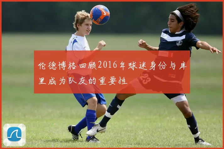 伦德博格回顾2016年球迷身份与库里成为队友的重要性