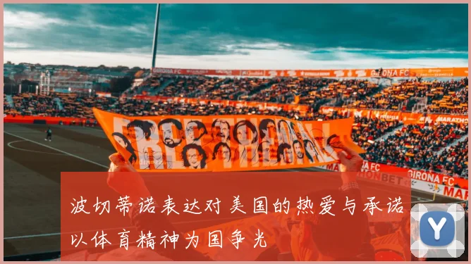 波切蒂诺表达对美国的热爱与承诺以体育精神为国争光