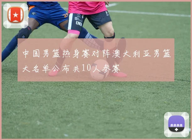 中国男篮热身赛对阵澳大利亚男篮大名单公布共10人参赛