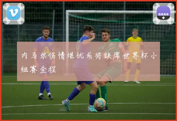 内马尔伤情堪忧或将缺席世界杯小组赛全程