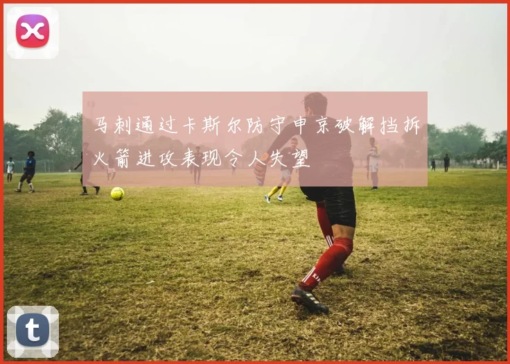 马刺通过卡斯尔防守申京破解挡拆火箭进攻表现令人失望
