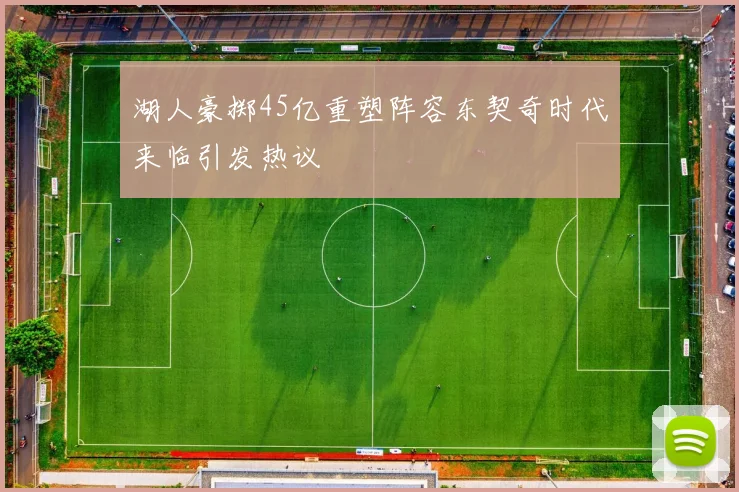 湖人豪掷45亿重塑阵容东契奇时代来临引发热议