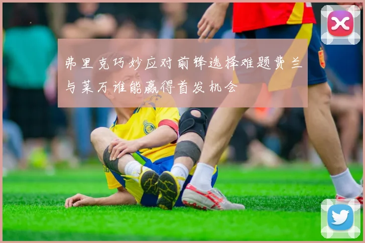 弗里克巧妙应对前锋选择难题费兰与莱万谁能赢得首发机会