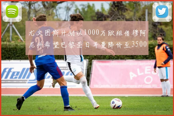 尤文图斯计划以1000万欧租借穆阿尼并希望巴黎圣日耳曼降价至3500万