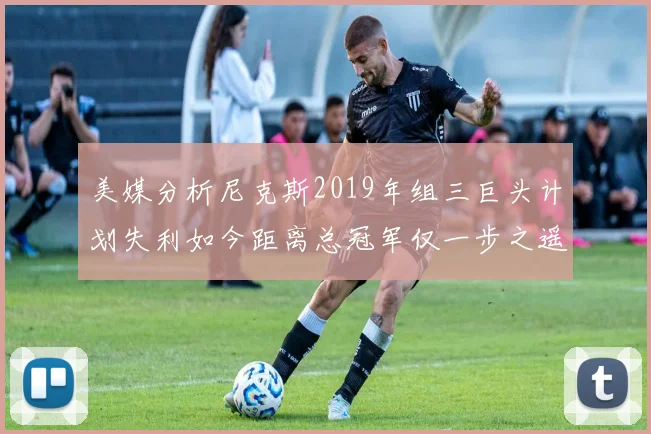 美媒分析尼克斯2019年组三巨头计划失利如今距离总冠军仅一步之遥